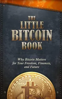 The Little Bitcoin Book Why Bitcoin Matters for Your Freedom, Finances, and Future