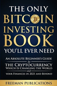 The Only Bitcoin Investing Book You’ll Ever Need: An Absolute Beginner’s Guide to the Cryptocurrency Which Is Changing the World and Your Finances in 2021